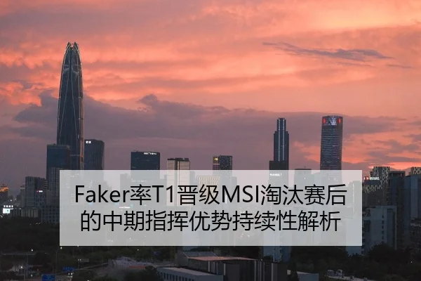 Faker率T1晋级MSI淘汰赛后的中期指挥优势持续性解析