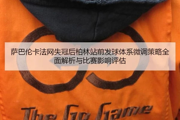 萨巴伦卡法网失冠后柏林站前发球体系微调策略全面解析与比赛影响评估 | jiuyou game