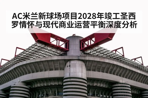 AC米兰新球场项目2028年竣工圣西罗情怀与现代商业运营平衡深度分析 | jiuyou game