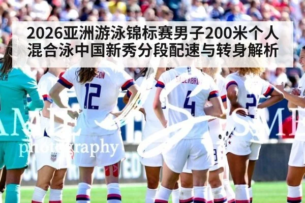 2026亚洲游泳锦标赛男子200米个人混合泳中国新秀分段配速与转身解析 | jiuyou game