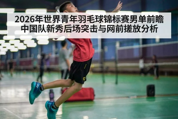 2026年世界青年羽毛球锦标赛男单前瞻 中国队新秀后场突击与网前搓放分析 | jiuyou game