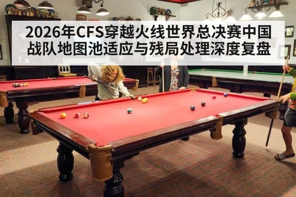 2026年CFS穿越火线世界总决赛中国战队地图池适应与残局处理深度复盘 | jiuyou game