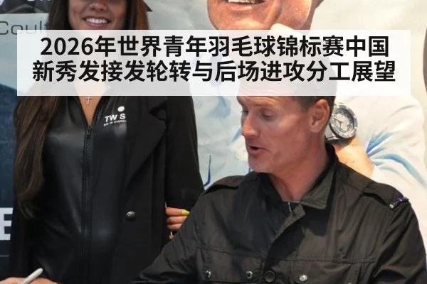 2026年世界青年羽毛球锦标赛中国新秀发接发轮转与后场进攻分工展望 | jiuyou game