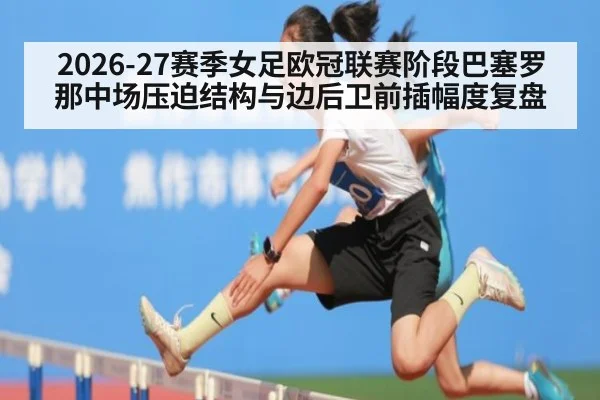 2026-27赛季女足欧冠联赛阶段巴塞罗那中场压迫结构与边后卫前插幅度复盘