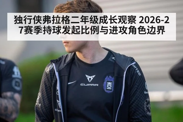 独行侠弗拉格二年级成长观察 2026-27赛季持球发起比例与进攻角色边界