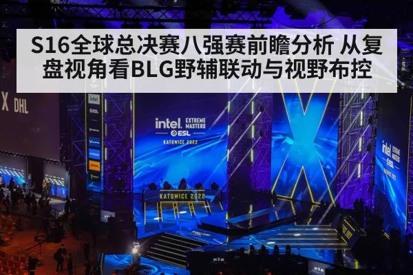 S16全球总决赛八强赛前瞻分析 从复盘视角看BLG野辅联动与视野布控